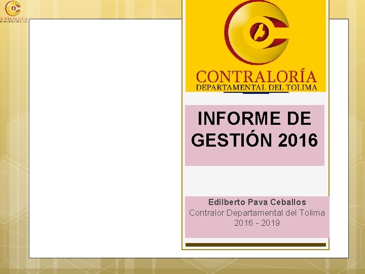 INFORME DE GESTIÓN 2016 Edilberto Pava Ceballos Contralor Departamental del Tolima 2016 - 2019