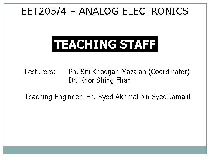 EET 205/4 – ANALOG ELECTRONICS TEACHING STAFF Lecturers: Pn. Siti Khodijah Mazalan (Coordinator) Dr.