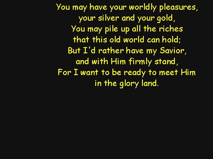 You may have your worldly pleasures, your silver and your gold, You may pile