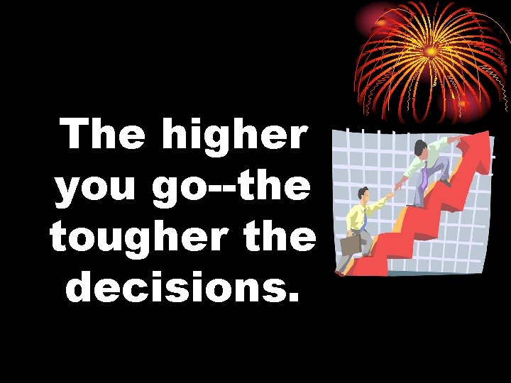 The higher you go--the tougher the decisions. 