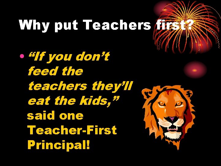 Why put Teachers first? • “If you don’t feed the teachers they’ll eat the