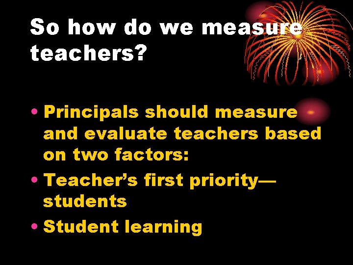 So how do we measure teachers? • Principals should measure and evaluate teachers based