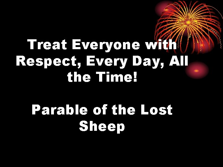 Treat Everyone with Respect, Every Day, All the Time! Parable of the Lost Sheep