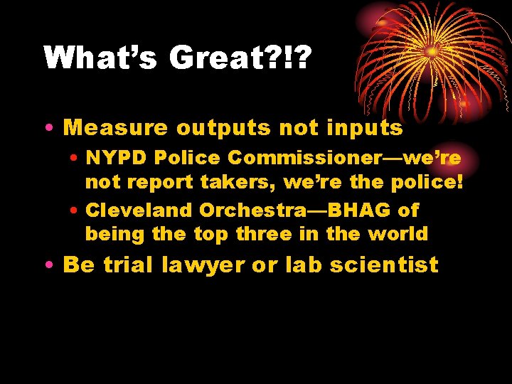 What’s Great? !? • Measure outputs not inputs • NYPD Police Commissioner—we’re not report