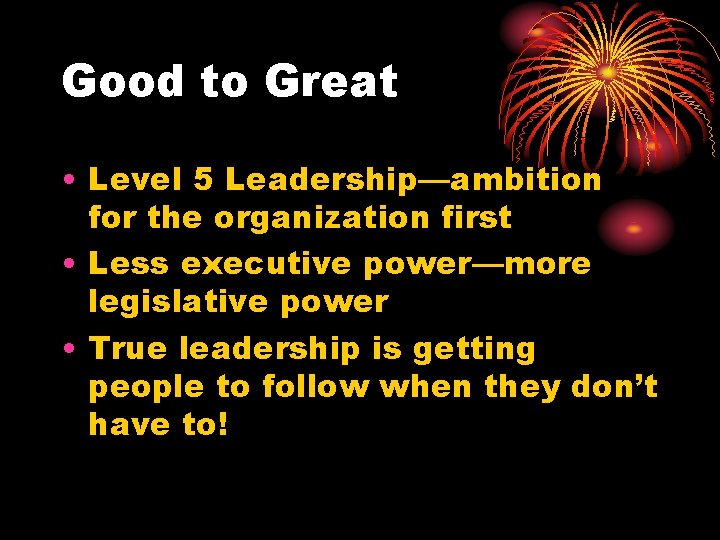 Good to Great • Level 5 Leadership—ambition for the organization first • Less executive