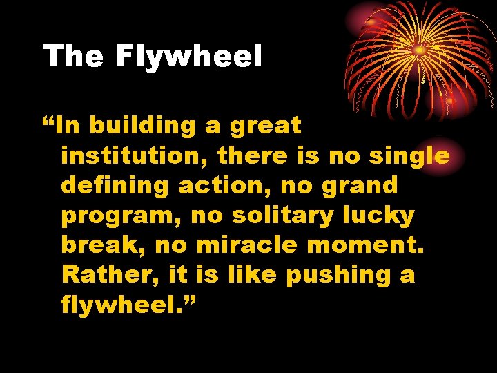 The Flywheel “In building a great institution, there is no single defining action, no