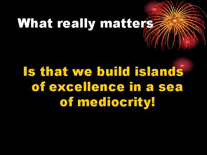 What really matters Is that we build islands of excellence in a sea of