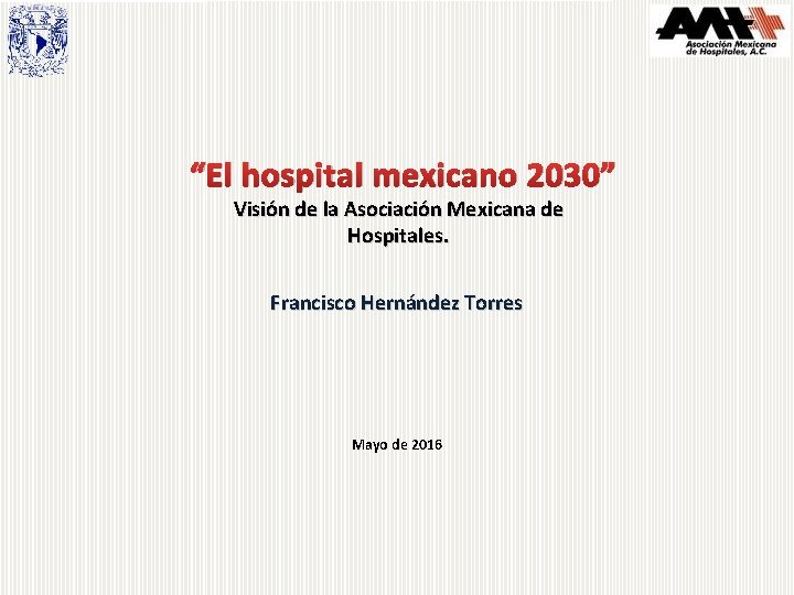 “El hospital mexicano 2030” Visión de la Asociación Mexicana de Hospitales. Francisco Hernández Torres