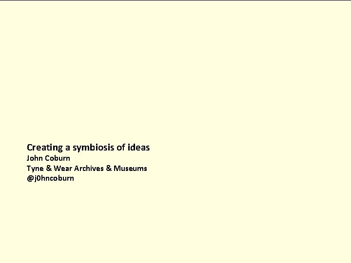 Creating a symbiosis of ideas John Coburn Tyne & Wear Archives & Museums @j