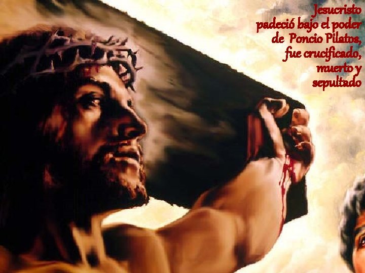 Jesucristo padeció bajo el poder de Poncio Pilatos, fue crucificado, muerto y sepultado Jesucristo padeció bajo el poder de Poncio Pilatos, fue crucificado, muerto y sepultado