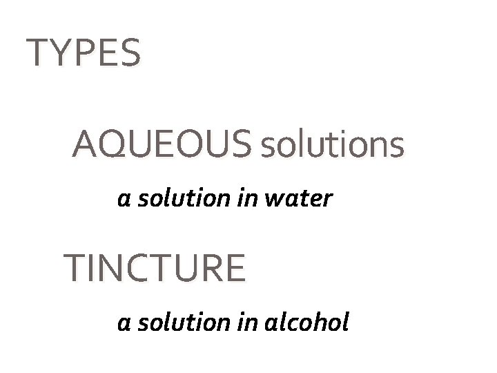 TYPES AQUEOUS solutions a solution in water TINCTURE a solution in alcohol 