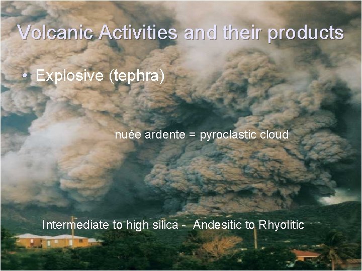 Volcanic Activities and their products • Explosive (tephra) nuée ardente = pyroclastic cloud Intermediate