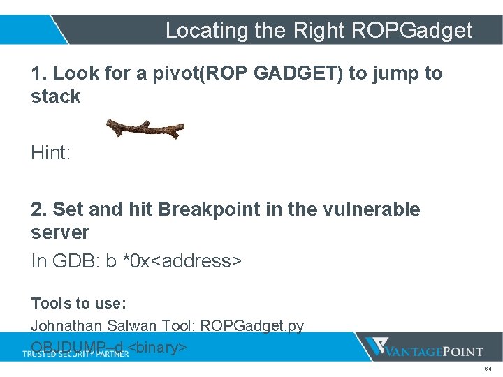 Locating the Right ROPGadget 1. Look for a pivot(ROP GADGET) to jump to stack Locating the Right ROPGadget 1. Look for a pivot(ROP GADGET) to jump to stack