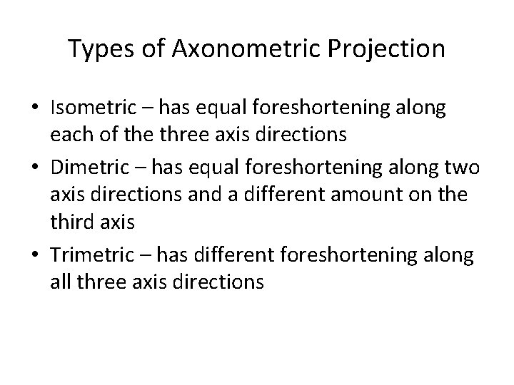 Types of Axonometric Projection • Isometric – has equal foreshortening along each of the