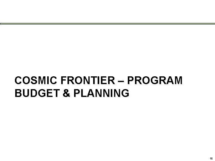 COSMIC FRONTIER – PROGRAM BUDGET & PLANNING 16 