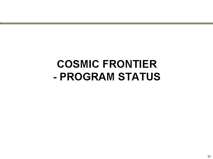 COSMIC FRONTIER - PROGRAM STATUS 21 
