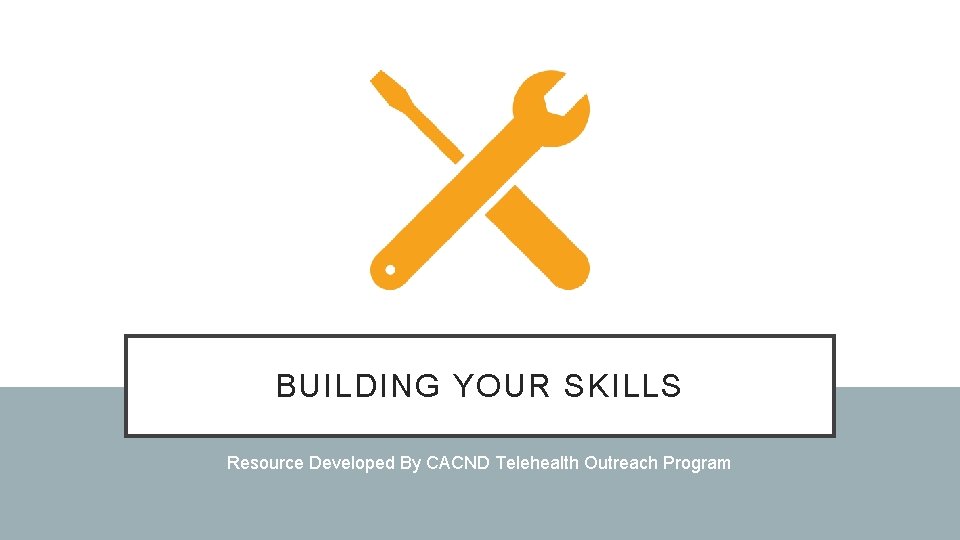 BUILDING YOUR SKILLS Resource Developed By CACND Telehealth Outreach Program 