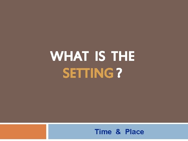 WHAT IS THE SETTING ? Time & Place 