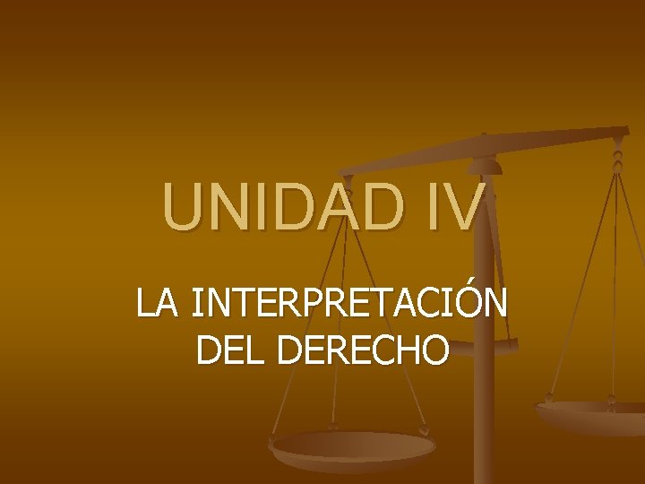 UNIDAD IV LA INTERPRETACIÓN DEL DERECHO 