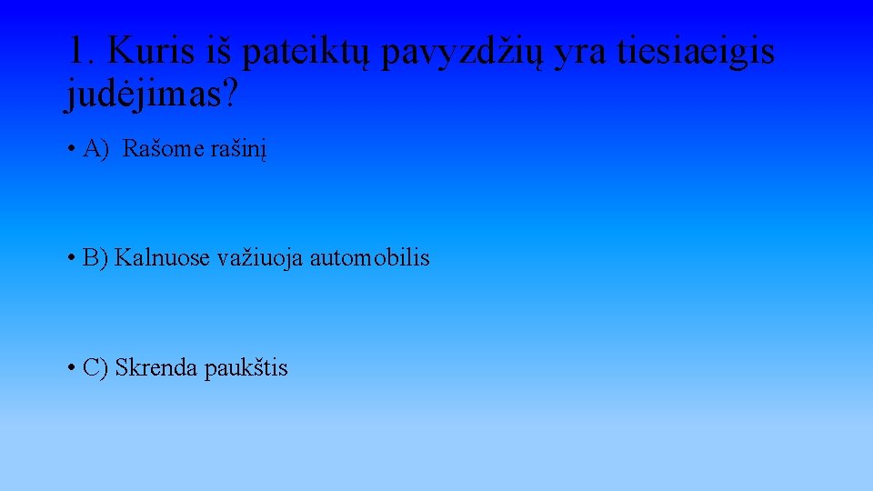 1. Kuris iš pateiktų pavyzdžių yra tiesiaeigis judėjimas? • A) Rašome rašinį • B)