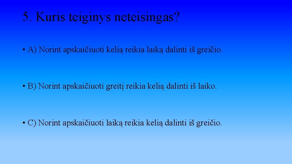 5. Kuris teiginys neteisingas? • A) Norint apskaičiuoti kelią reikia laiką dalinti iš greičio.