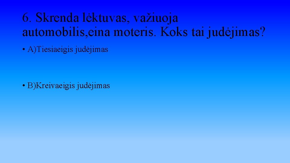 6. Skrenda lėktuvas, važiuoja automobilis, eina moteris. Koks tai judėjimas? • A)Tiesiaeigis judėjimas •