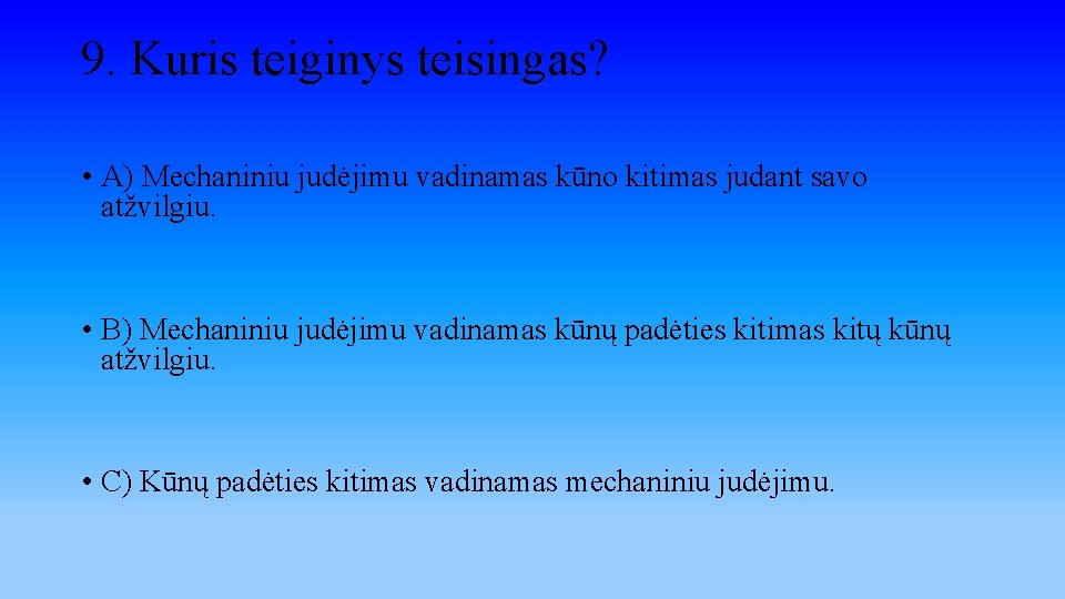 9. Kuris teiginys teisingas? • A) Mechaniniu judėjimu vadinamas kūno kitimas judant savo atžvilgiu.