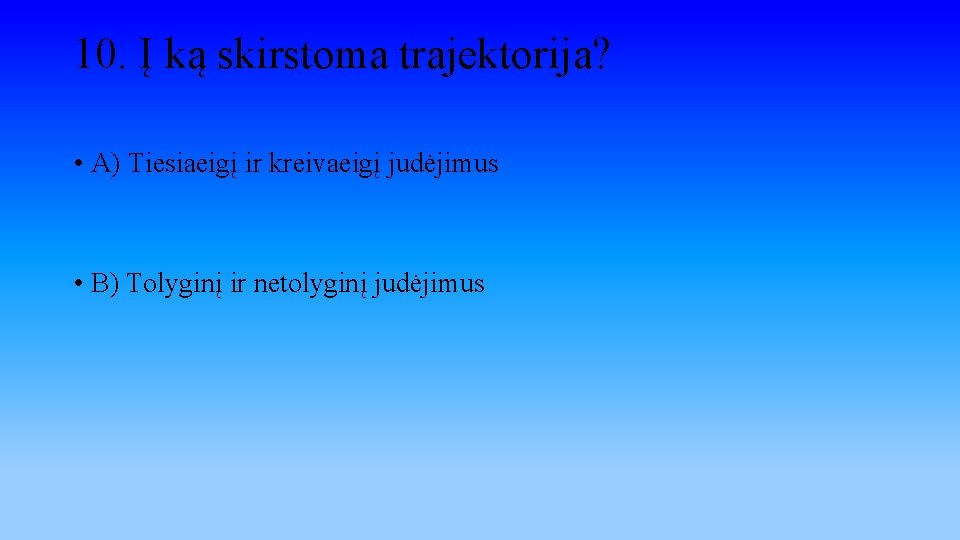 10. Į ką skirstoma trajektorija? • A) Tiesiaeigį ir kreivaeigį judėjimus • B) Tolyginį