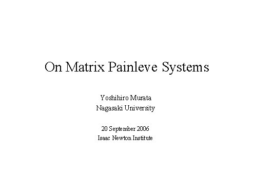 On Matrix Painleve Systems Yoshihiro Murata Nagasaki University 20 September 2006 Isaac Newton Institute