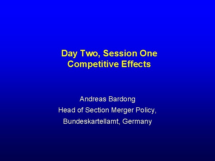 Day Two, Session One Competitive Effects Andreas Bardong Head of Section Merger Policy, Bundeskartellamt,