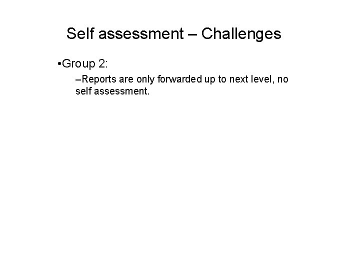 Self assessment – Challenges • Group 2: –Reports are only forwarded up to next