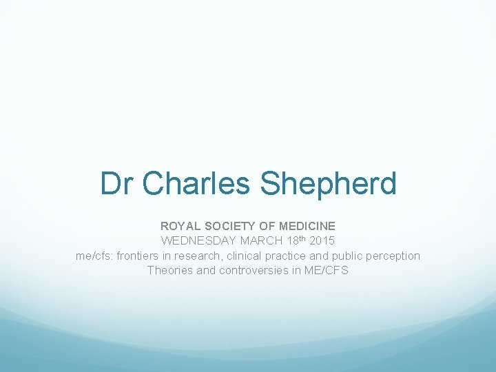 Dr Charles Shepherd ROYAL SOCIETY OF MEDICINE WEDNESDAY MARCH 18 th 2015 me/cfs: frontiers
