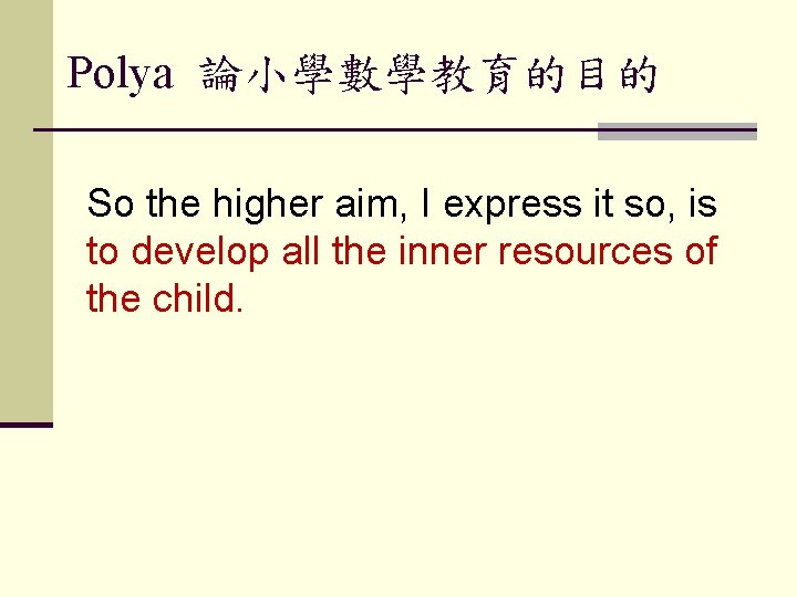Polya 論小學數學教育的目的 So the higher aim, I express it so, is to develop all