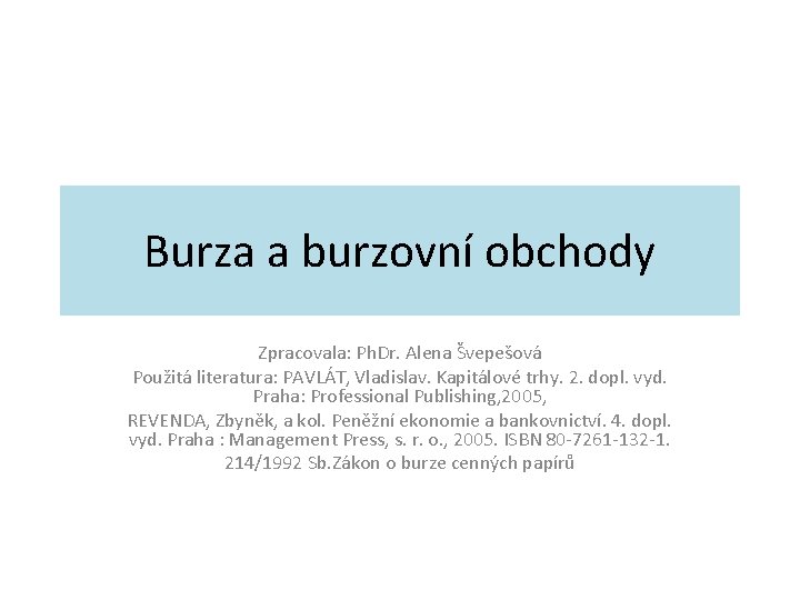 Burza a burzovní obchody Zpracovala: Ph. Dr. Alena Švepešová Použitá literatura: PAVLÁT, Vladislav. Kapitálové