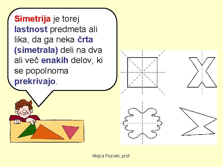 Simetrija je torej lastnost predmeta ali lika, da ga neka črta (simetrala) deli na