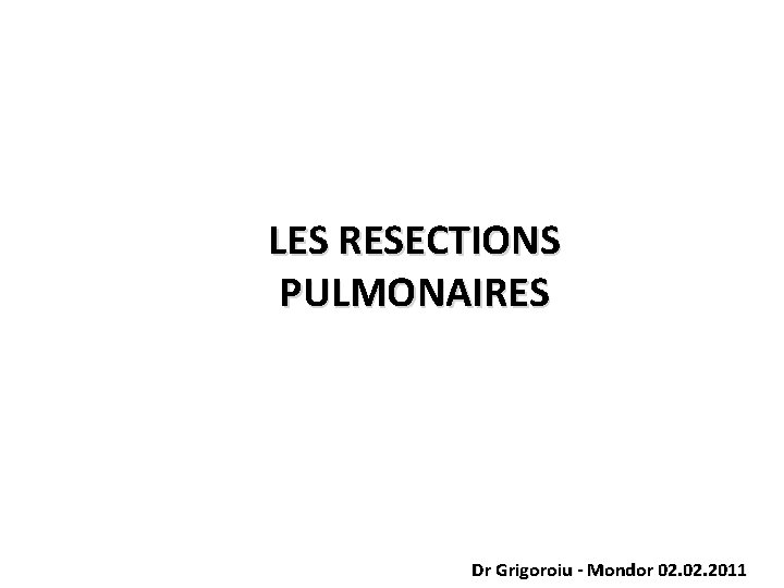 LES RESECTIONS PULMONAIRES Dr Grigoroiu - Mondor 02. 2011 