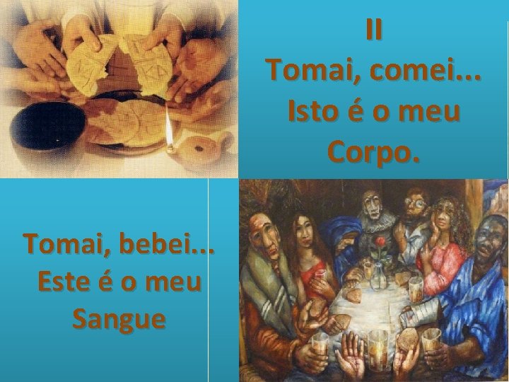 II Tomai, comei. . . Isto é o meu Corpo. Tomai, bebei. . .