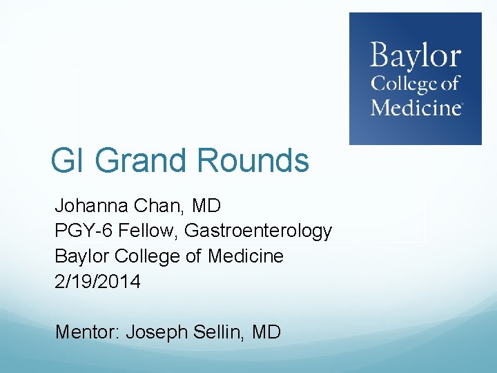 GI Grand Rounds Johanna Chan, MD PGY-6 Fellow, Gastroenterology Baylor College of Medicine 2/19/2014