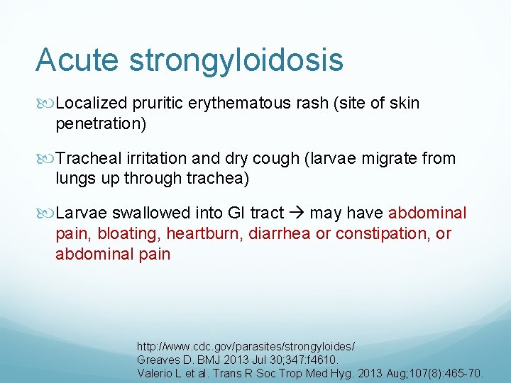 Acute strongyloidosis Localized pruritic erythematous rash (site of skin penetration) Tracheal irritation and dry