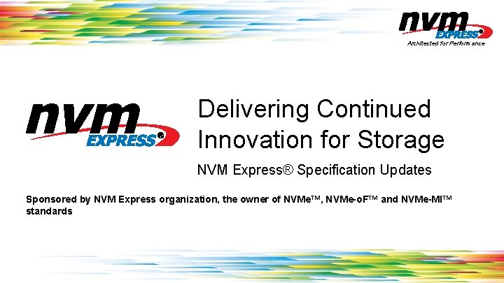 Architected for Performance Delivering Continued Innovation for Storage NVM Express® Specification Updates Sponsored by