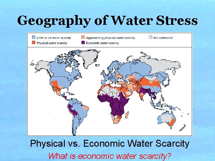 Geography of Water Stress Physical vs. Economic Water Scarcity What is economic water scarcity? Geography of Water Stress Physical vs. Economic Water Scarcity What is economic water scarcity?