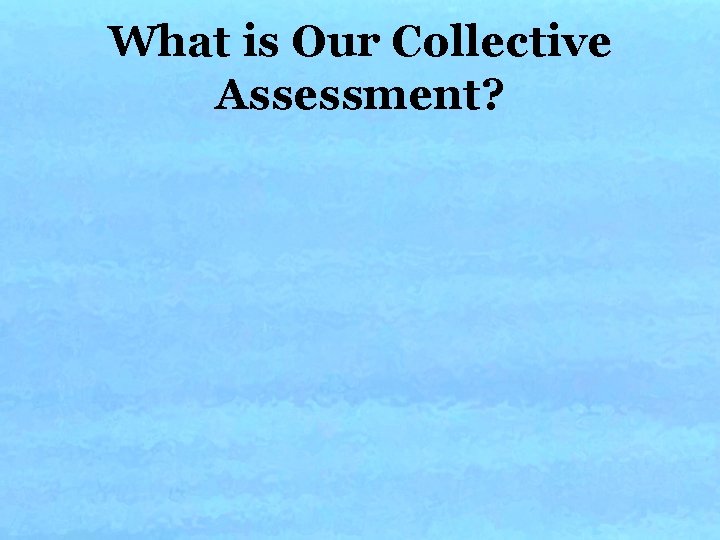 What is Our Collective Assessment? What is Our Collective Assessment?