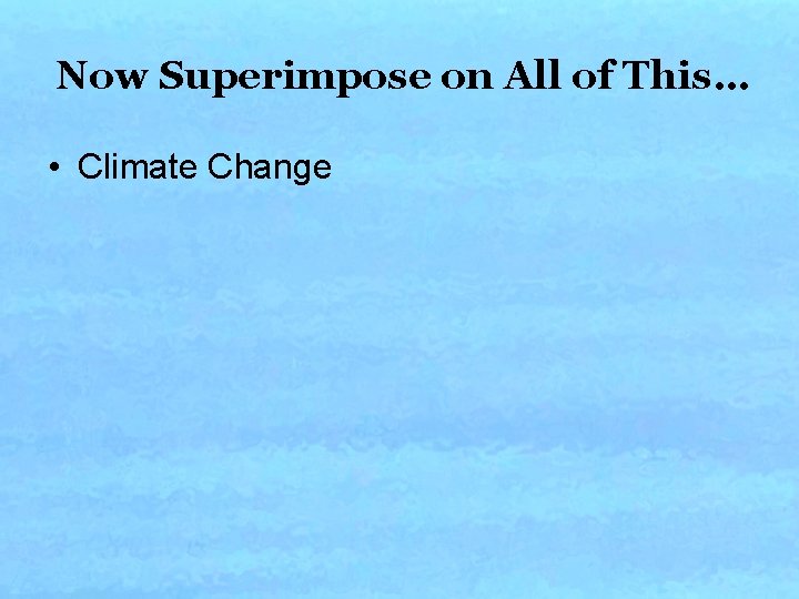 Now Superimpose on All of This… • Climate Change Now Superimpose on All of This… • Climate Change