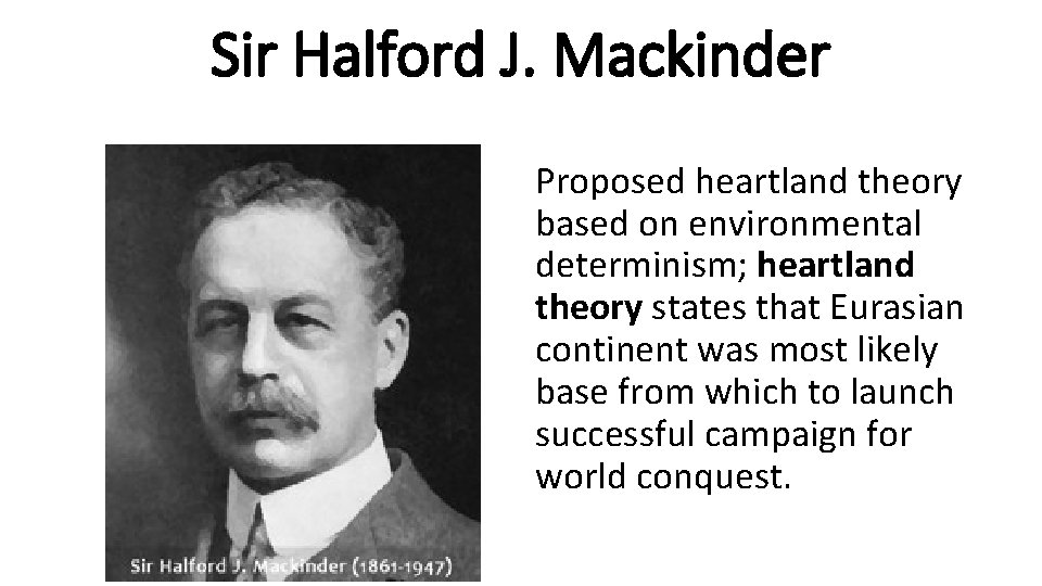 Sir Halford J. Mackinder Proposed heartland theory based on environmental determinism; heartland theory states