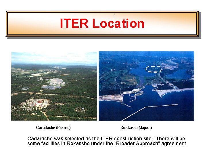 ITER Location Caradache (France) Rokkasho (Japan) Cadarache was selected as the ITER construction site.