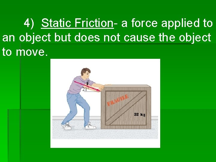 4) Static Friction- a force applied to an object but does not cause the