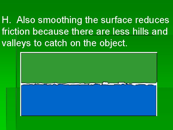 H. Also smoothing the surface reduces friction because there are less hills and valleys