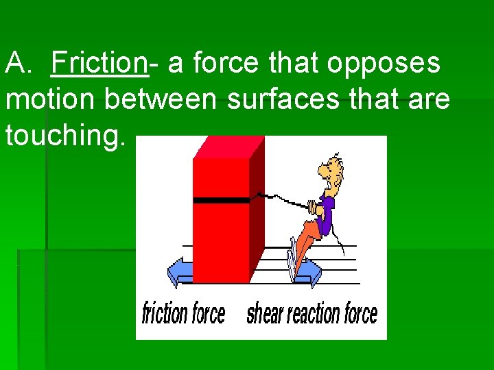 A. Friction- a force that opposes motion between surfaces that are touching. 