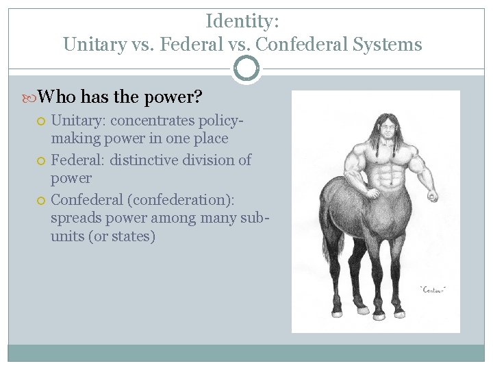 Identity: Unitary vs. Federal vs. Confederal Systems Who has the power? Unitary: concentrates policymaking