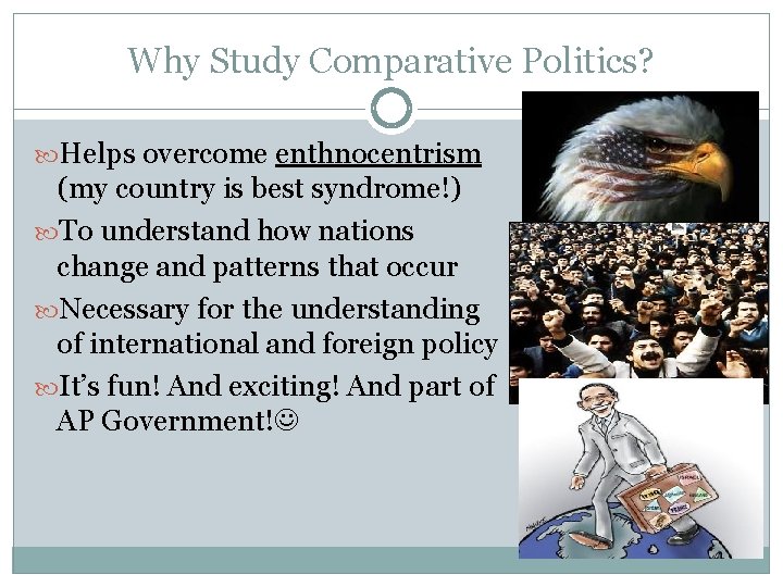 Why Study Comparative Politics? Helps overcome enthnocentrism (my country is best syndrome!) To understand